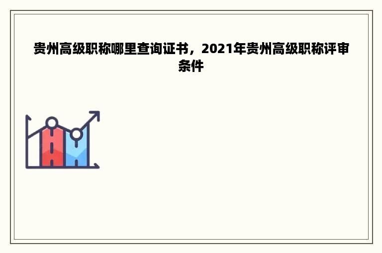 贵州高级职称哪里查询证书，2021年贵州高级职称评审条件