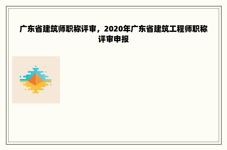 广东省建筑师职称评审，2020年广东省建筑工程师职称评审申报