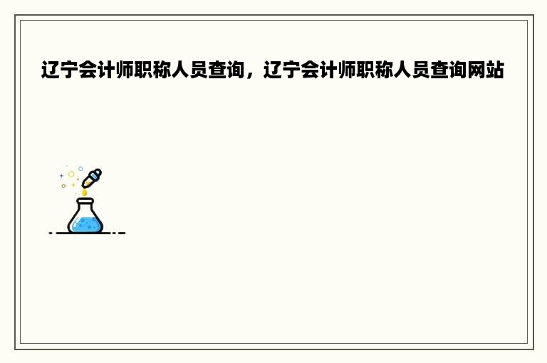 辽宁会计师职称人员查询，辽宁会计师职称人员查询网站
