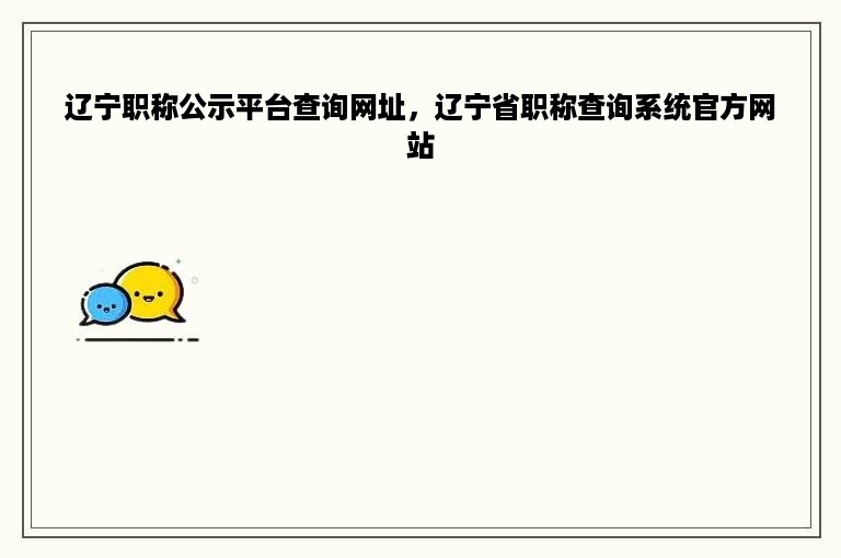 辽宁职称公示平台查询网址，辽宁省职称查询系统官方网站