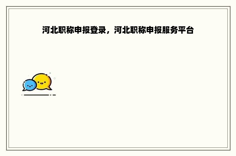 河北职称申报登录，河北职称申报服务平台