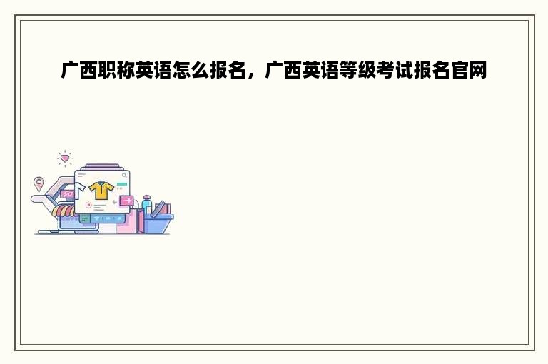 广西职称英语怎么报名，广西英语等级考试报名官网