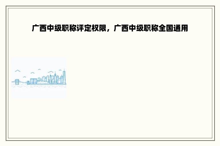 广西中级职称评定权限，广西中级职称全国通用
