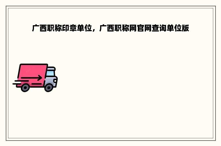 广西职称印章单位，广西职称网官网查询单位版