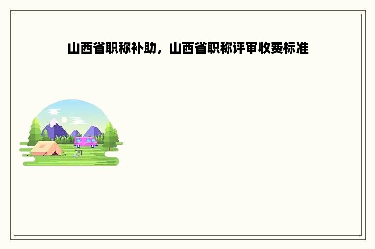 山西省职称补助，山西省职称评审收费标准