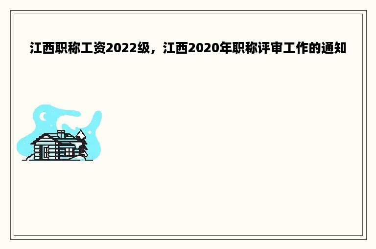 江西职称工资2022级，江西2020年职称评审工作的通知