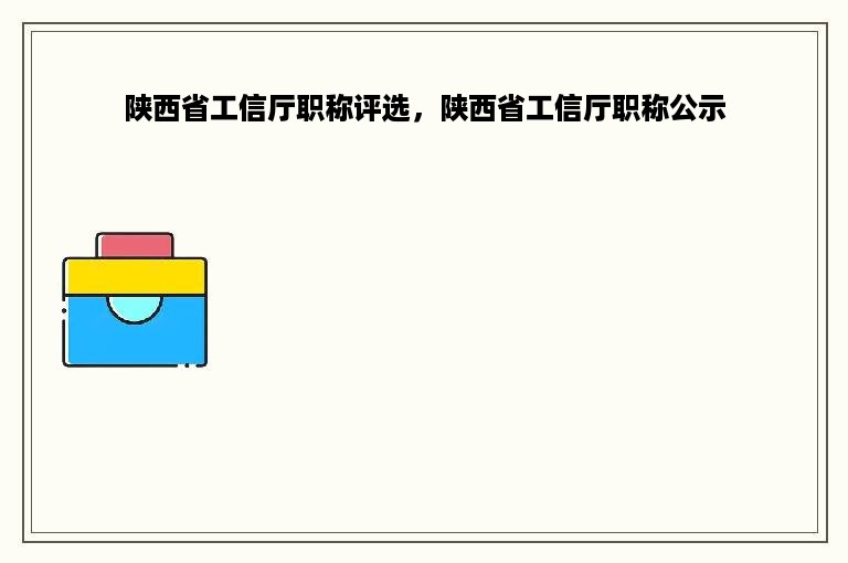 陕西省工信厅职称评选，陕西省工信厅职称公示