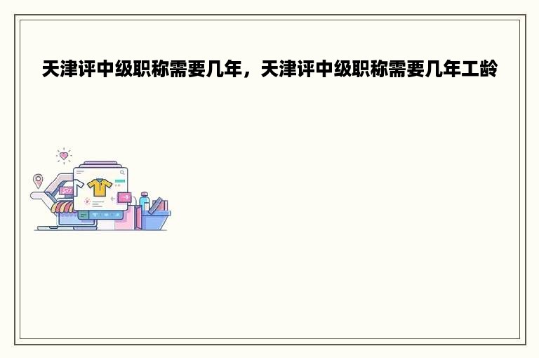 天津评中级职称需要几年，天津评中级职称需要几年工龄