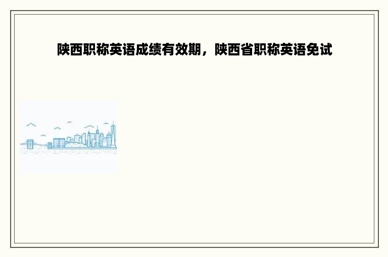 陕西职称英语成绩有效期，陕西省职称英语免试