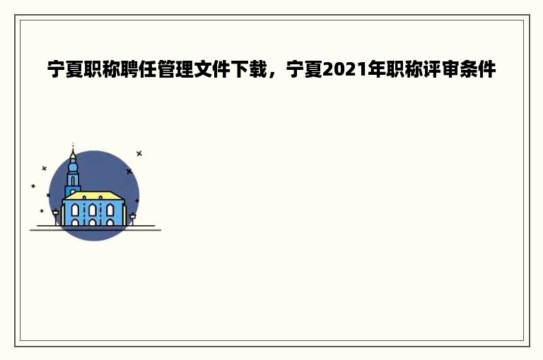 宁夏职称聘任管理文件下载，宁夏2021年职称评审条件