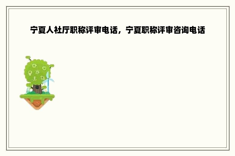 宁夏人社厅职称评审电话，宁夏职称评审咨询电话