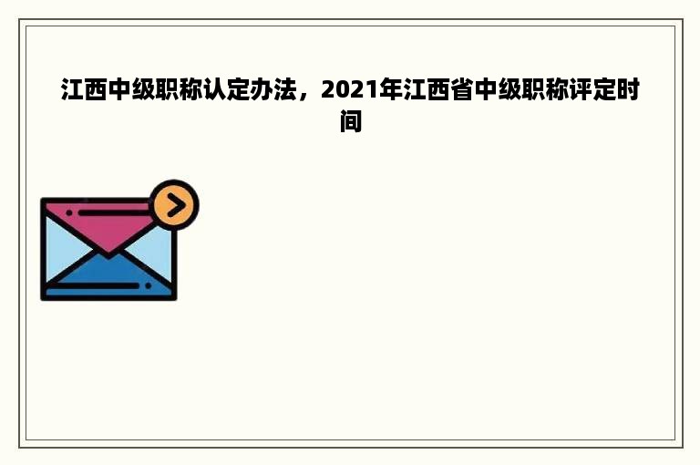 江西中级职称认定办法，2021年江西省中级职称评定时间