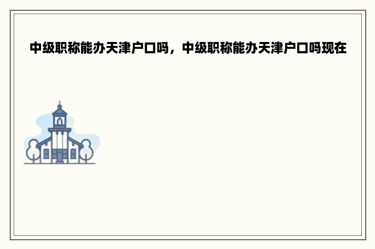 中级职称能办天津户口吗，中级职称能办天津户口吗现在