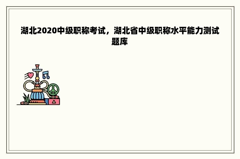 湖北2020中级职称考试，湖北省中级职称水平能力测试题库