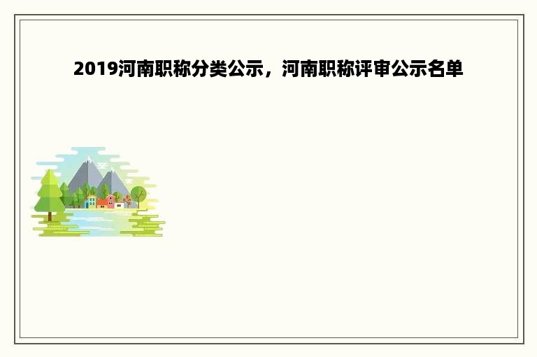 2019河南职称分类公示，河南职称评审公示名单