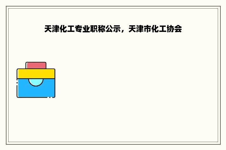 天津化工专业职称公示，天津市化工协会