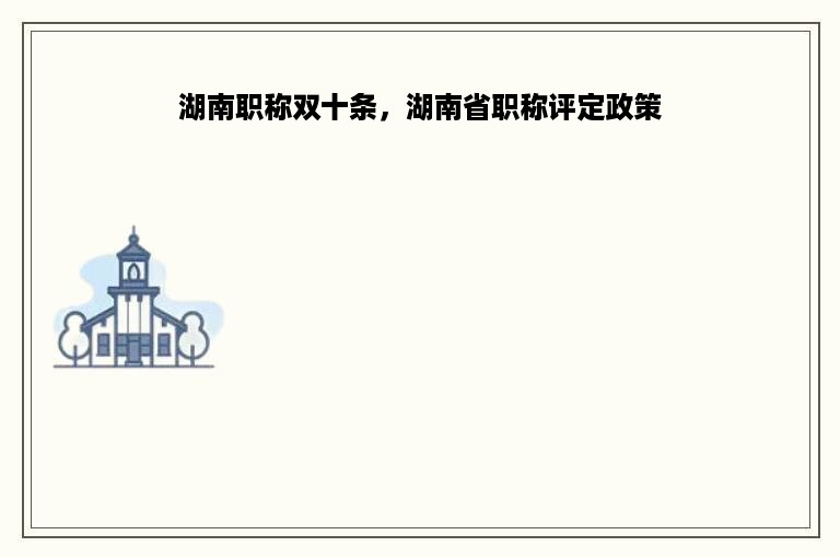 湖南职称双十条，湖南省职称评定政策