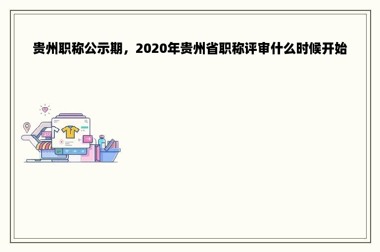 贵州职称公示期，2020年贵州省职称评审什么时候开始