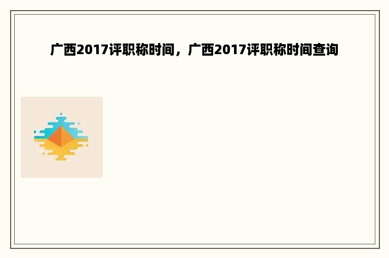 广西2017评职称时间，广西2017评职称时间查询
