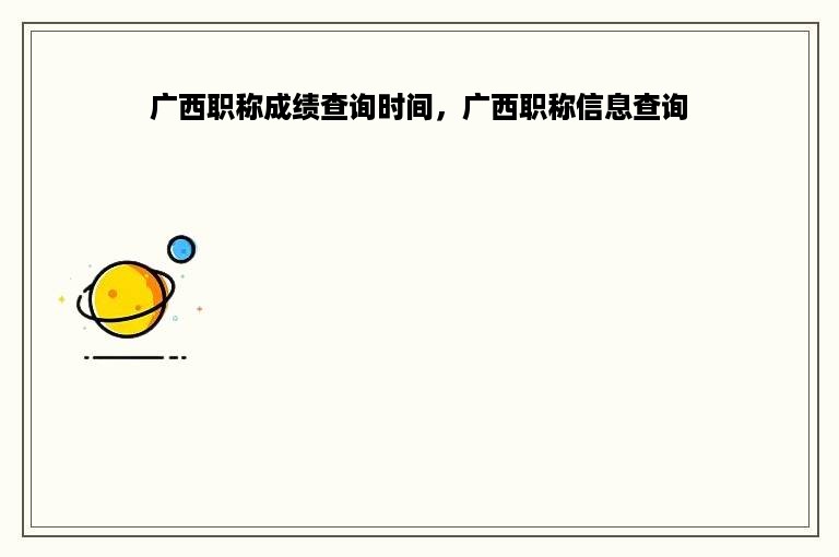广西职称成绩查询时间，广西职称信息查询