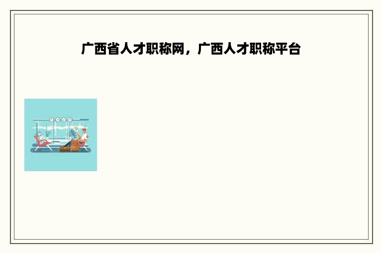 广西省人才职称网，广西人才职称平台