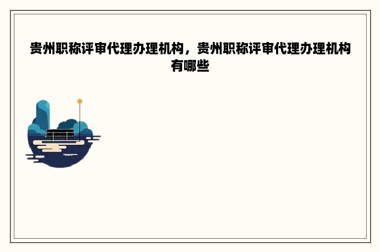 贵州职称评审代理办理机构，贵州职称评审代理办理机构有哪些
