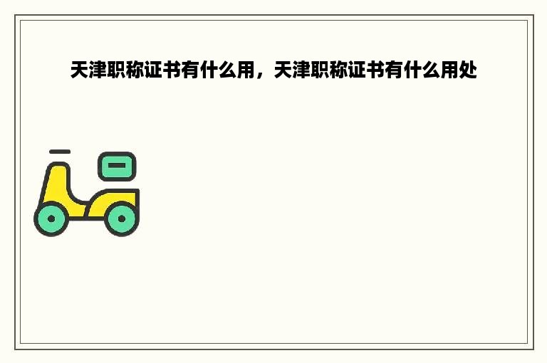 天津职称证书有什么用，天津职称证书有什么用处