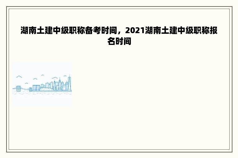 湖南土建中级职称备考时间，2021湖南土建中级职称报名时间