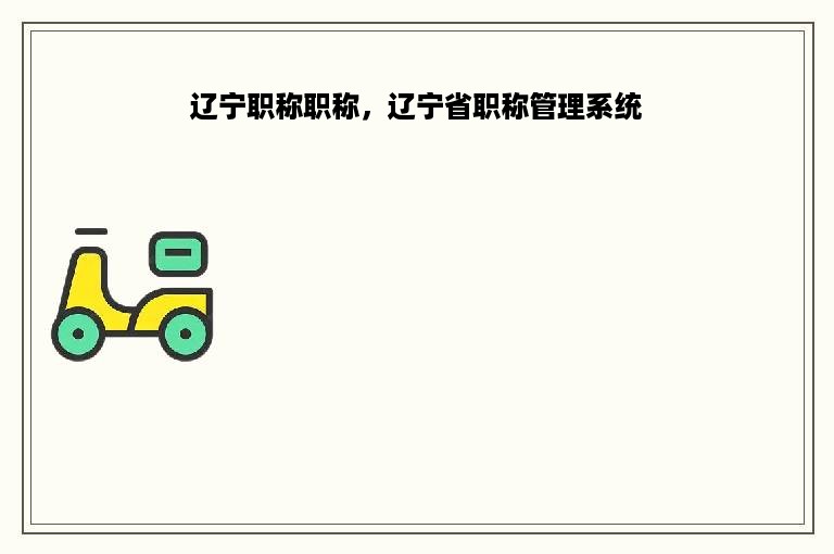 辽宁职称职称，辽宁省职称管理系统
