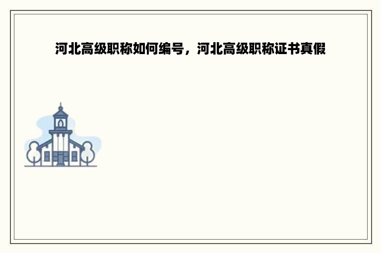 河北高级职称如何编号，河北高级职称证书真假