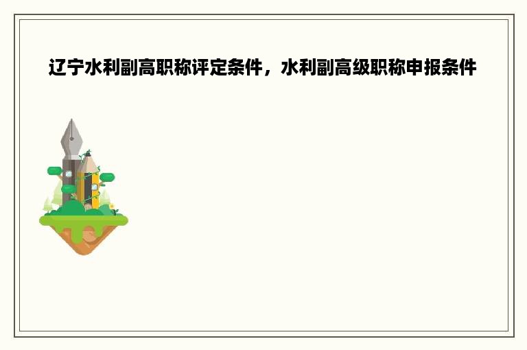 辽宁水利副高职称评定条件，水利副高级职称申报条件