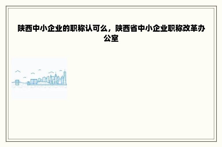 陕西中小企业的职称认可么，陕西省中小企业职称改革办公室