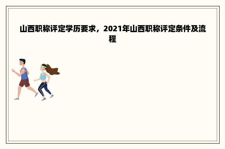 山西职称评定学历要求，2021年山西职称评定条件及流程