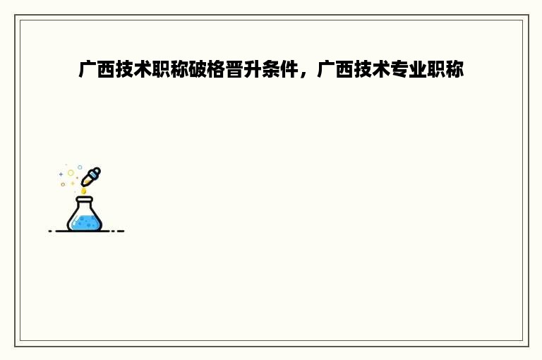 广西技术职称破格晋升条件，广西技术专业职称