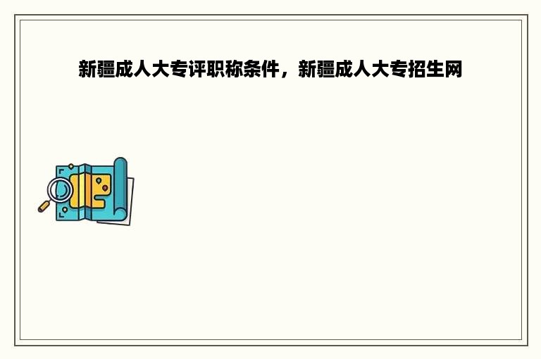 新疆成人大专评职称条件，新疆成人大专招生网