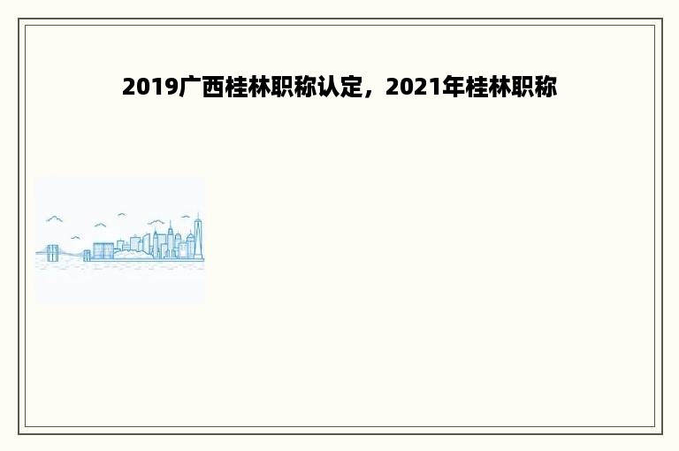 2019广西桂林职称认定，2021年桂林职称