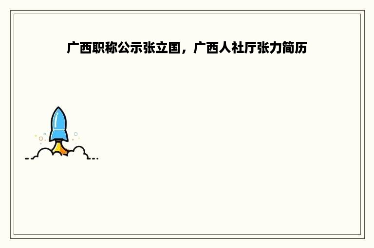 广西职称公示张立国，广西人社厅张力简历