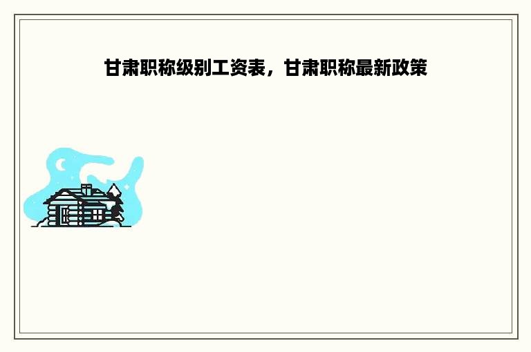 甘肃职称级别工资表，甘肃职称最新政策