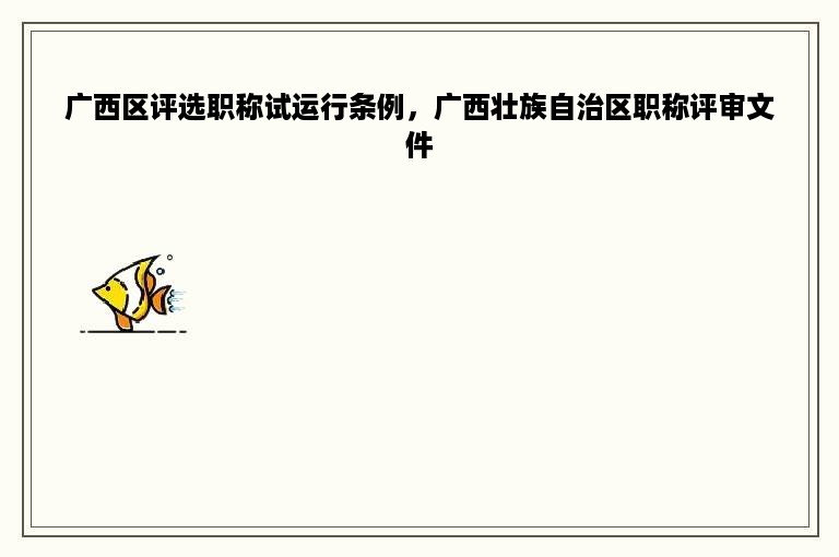 广西区评选职称试运行条例，广西壮族自治区职称评审文件