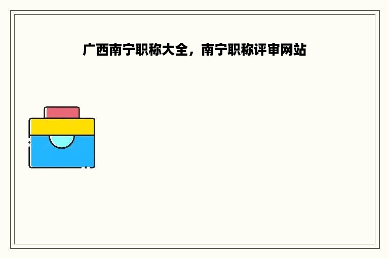 广西南宁职称大全，南宁职称评审网站