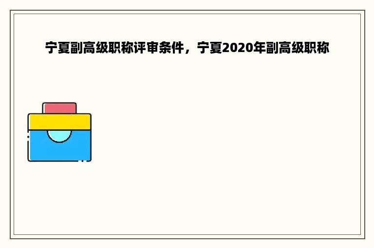 宁夏副高级职称评审条件，宁夏2020年副高级职称