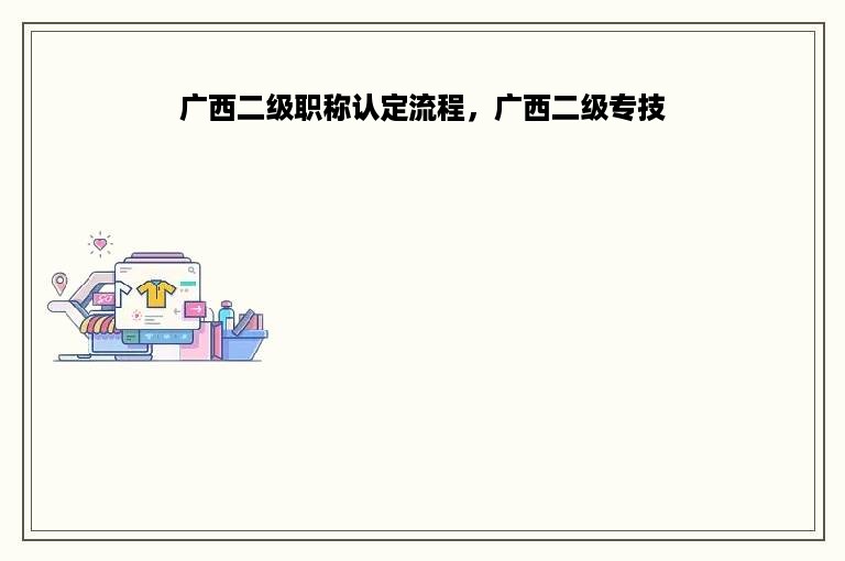 广西二级职称认定流程，广西二级专技