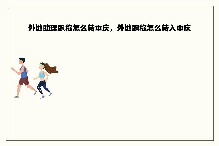 外地助理职称怎么转重庆，外地职称怎么转入重庆