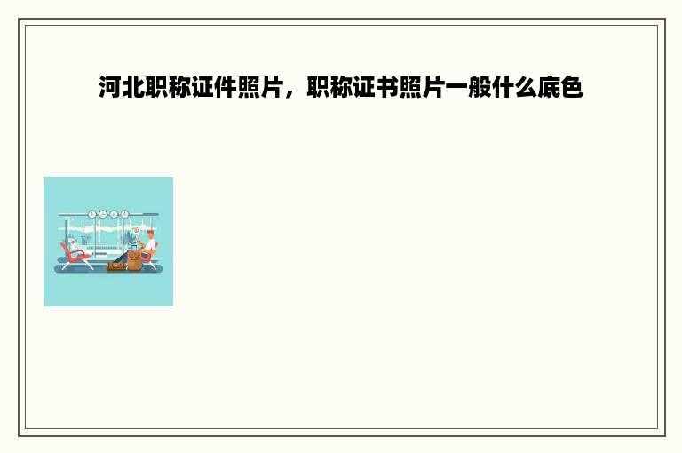河北职称证件照片，职称证书照片一般什么底色