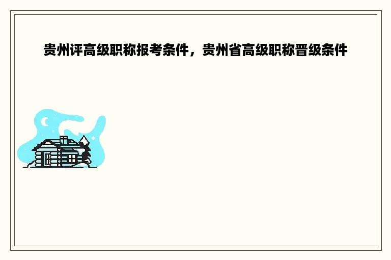 贵州评高级职称报考条件，贵州省高级职称晋级条件