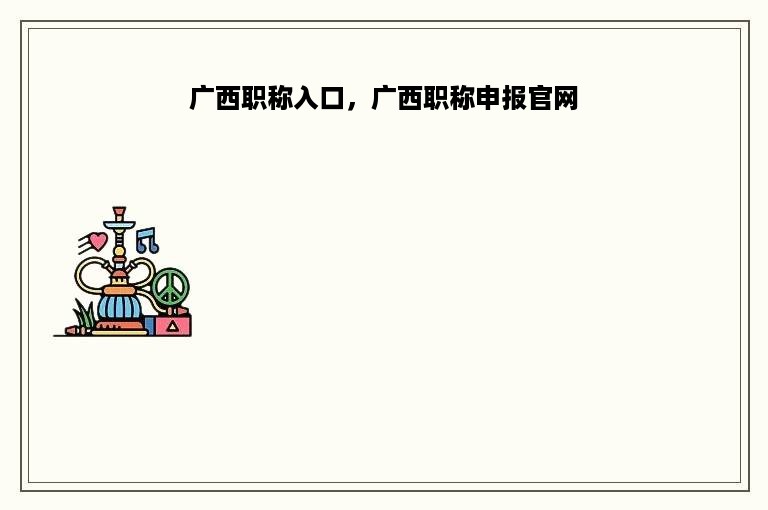 广西职称入口，广西职称申报官网