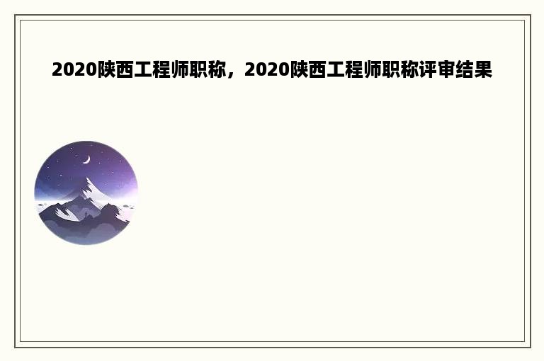 2020陕西工程师职称，2020陕西工程师职称评审结果