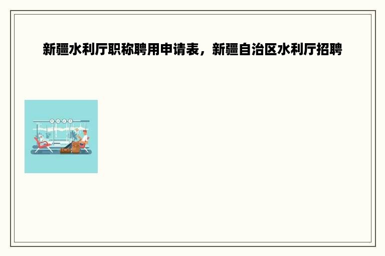 新疆水利厅职称聘用申请表，新疆自治区水利厅招聘