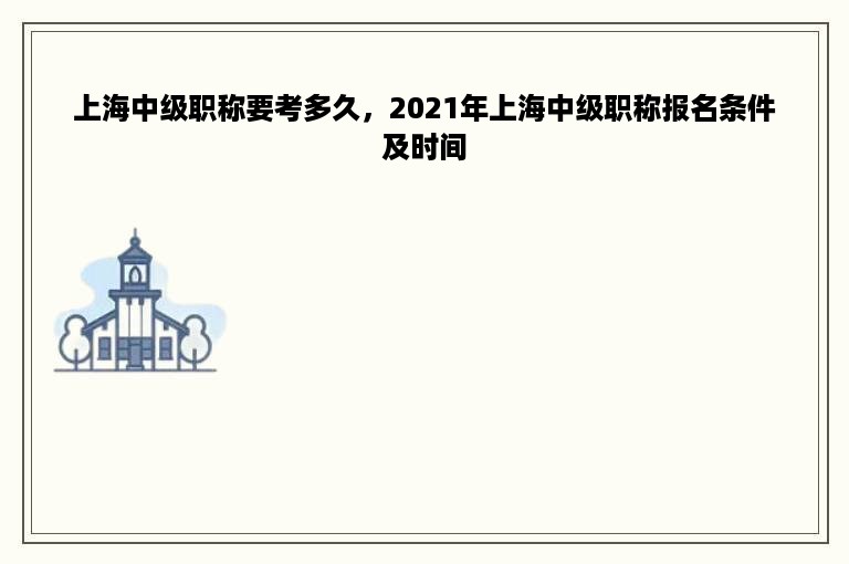 上海中级职称要考多久，2021年上海中级职称报名条件及时间
