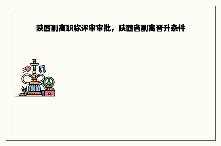 陕西副高职称评审审批，陕西省副高晋升条件